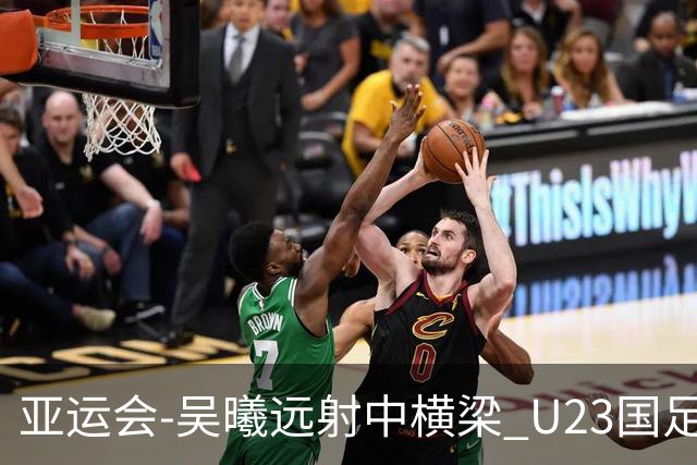 亚运会-吴曦远射中横梁 U23国足0-0憾平伊朗暂列次席